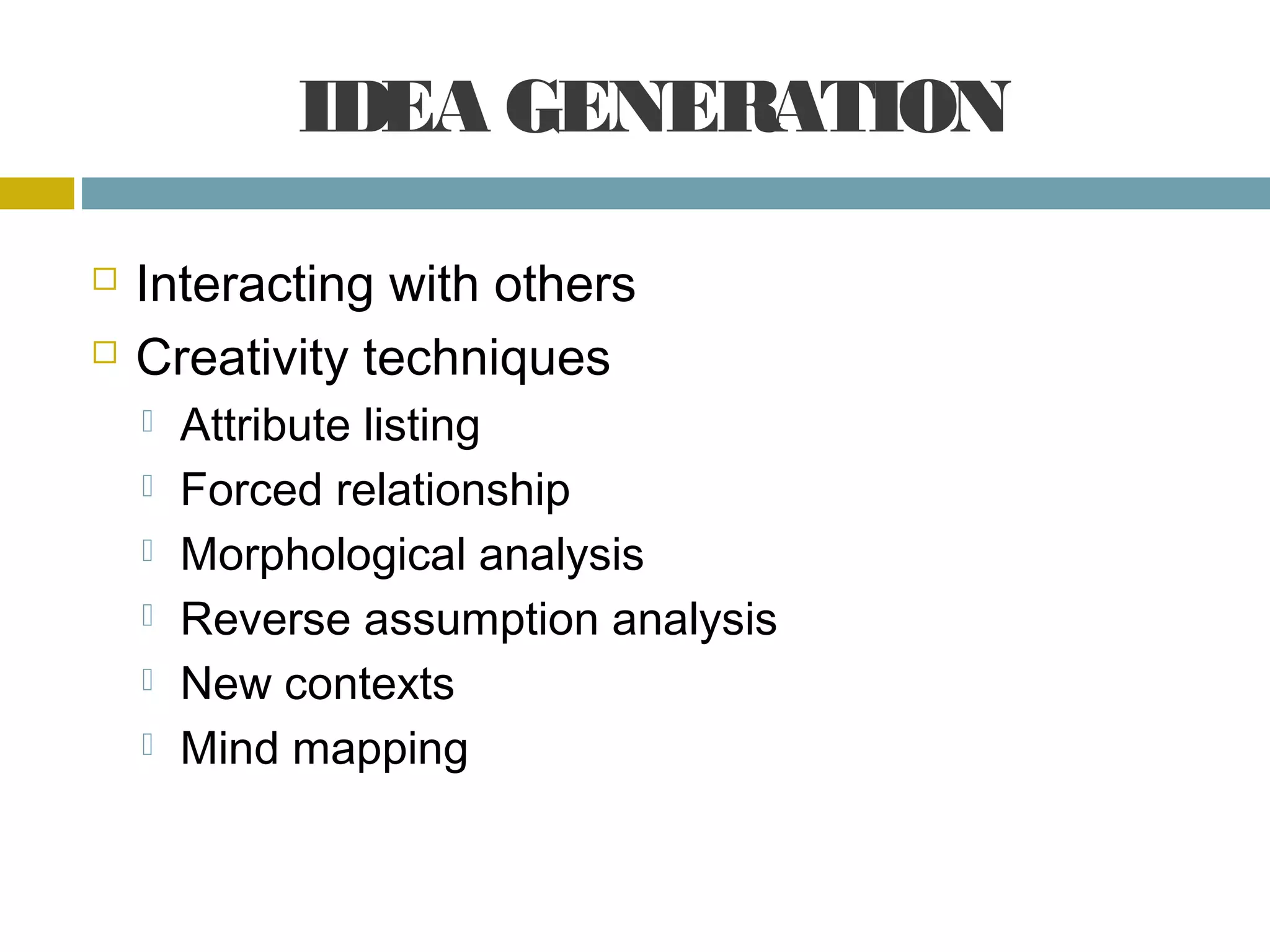 IDEA GENERATION
Interacting with others
Creativity techniques
Attribute listing
Forced relationship
Morphological analysis
Reverse assumption analysis
New contexts
Mind mapping
