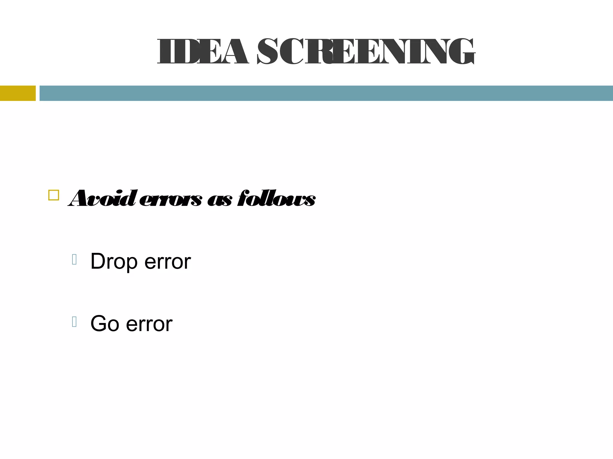 IDEA SCREENING
Avoid errors as follows
Drop error
Go error