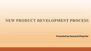 NEW PRODUCT DEVELOPMENT PROCESS
Presented by Swanand Khajurkar
 