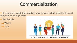 Commercialization
 If response is good, then produce your product in bulk quantity & launch
the product on large scale
 And Decide,
Where
How
 