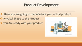 Product Development
 Here you are going to manufacture your actual product
 Physical Shape to the Product
 you Are ready with your product
 