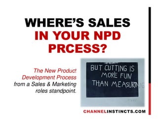 WHERE’S SALES
IN YOUR NPD
PRCESS?
CHANNELINSTINCTS.COM
The New Product
Development Process
from a Sales & Marketing
roles standpoint.
 