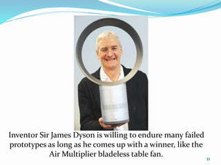 Inventor Sir James Dyson is willing to endure many failed
prototypes as long as he comes up with a winner, like the
Air Multiplier bladeless table fan. 11
 