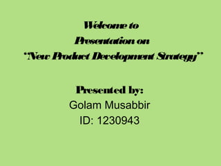 W
elcom to
e
P
resentation on
“New P
roduct Developm S
ent trategy”
Presented by:
Golam Musabbir
ID: 1230943

 