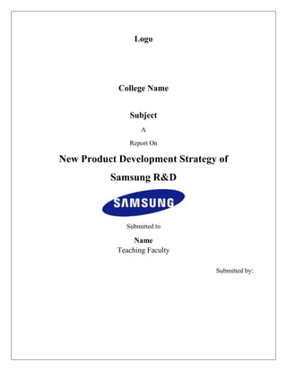 Logo

College Name
Subject
A
Report On

New Product Development Strategy of
Samsung R&D

Submitted to

Name
Teaching Faculty
Submitted by:

 