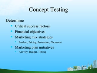 Concept Testing
Determine
     Critical success factors
     Financial objectives
     Marketing mix strategies
         Product, Pricing, Promotion, Placement
     Marketing plan initiatives
         Activity, Budget, Timing
 