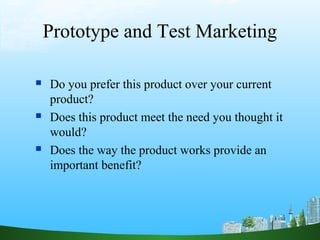 Prototype and Test Marketing

   Do you prefer this product over your current
    product?
   Does this product meet the need you thought it
    would?
   Does the way the product works provide an
    important benefit?
 