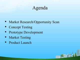 Agenda

   Market Research/Opportunity Scan
   Concept Testing
   Prototype Development
   Market Testing
   Product Launch
 