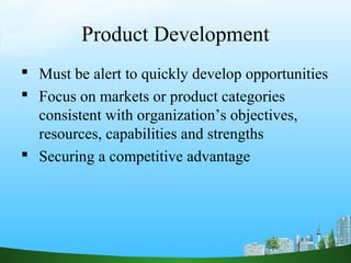 Product Development
 Must be alert to quickly develop opportunities
 Focus on markets or product categories
  consistent with organization’s objectives,
  resources, capabilities and strengths
 Securing a competitive advantage
 