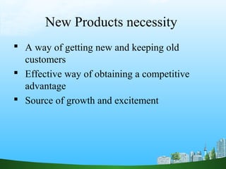 New Products necessity
 A way of getting new and keeping old
  customers
 Effective way of obtaining a competitive
  advantage
 Source of growth and excitement
 