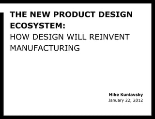 THE NEW PRODUCT DESIGN
ECOSYSTEM:
HOW DESIGN WILL REINVENT
MANUFACTURING




                   Mike Kuniavsky
                   January 22, 2012
 