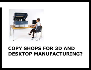 COPY SHOPS FOR 3D AND
DESKTOP MANUFACTURING?
 