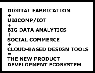 DIGITAL FABRICATION
+
UBICOMP/IOT
+
BIG DATA ANALYTICS
+
SOCIAL COMMERCE
+
CLOUD-BASED DESIGN TOOLS
=
THE NEW PRODUCT
DEVELOPMENT ECOSYSTEM
 