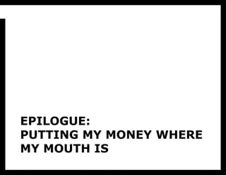 EPILOGUE:
PUTTING MY MONEY WHERE
MY MOUTH IS
 