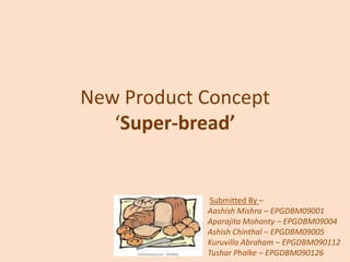 New Product Concept ‘Super-bread’ Submitted By –  AashishMishra – EPGDBM09001 AparajitaMohanty – EPGDBM09004 AshishChinthal – EPGDBM09005 Kuruvilla Abraham – EPGDBM090112 Tushar Phalke – EPGDBM090126 