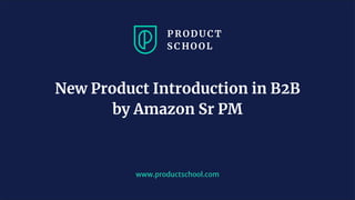www.productschool.com
New Product Introduction in B2B
by Amazon Sr PM
 