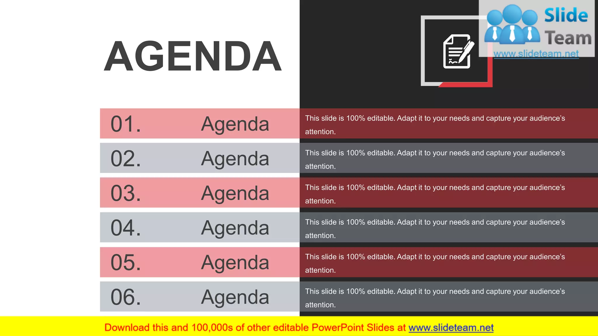 AGENDA
01. Agenda This slide is 100% editable. Adapt it to your needs and capture your audience’s
attention.
02. Agenda This slide is 100% editable. Adapt it to your needs and capture your audience’s
attention.
03. Agenda This slide is 100% editable. Adapt it to your needs and capture your audience’s
attention.
04. Agenda This slide is 100% editable. Adapt it to your needs and capture your audience’s
attention.
05. Agenda This slide is 100% editable. Adapt it to your needs and capture your audience’s
attention.
06. Agenda This slide is 100% editable. Adapt it to your needs and capture your audience’s
attention.
2
 
