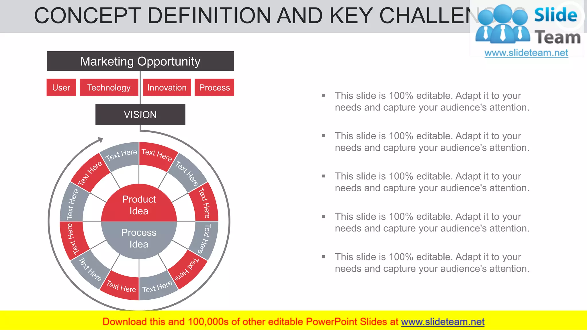 CONCEPT DEFINITION AND KEY CHALLENGES 5
▪ This slide is 100% editable. Adapt it to your
needs and capture your audience's attention.
▪ This slide is 100% editable. Adapt it to your
needs and capture your audience's attention.
▪ This slide is 100% editable. Adapt it to your
needs and capture your audience's attention.
▪ This slide is 100% editable. Adapt it to your
needs and capture your audience's attention.
▪ This slide is 100% editable. Adapt it to your
needs and capture your audience's attention.
User Technology Innovation Process
Marketing Opportunity
Process
Idea
Product
Idea
 