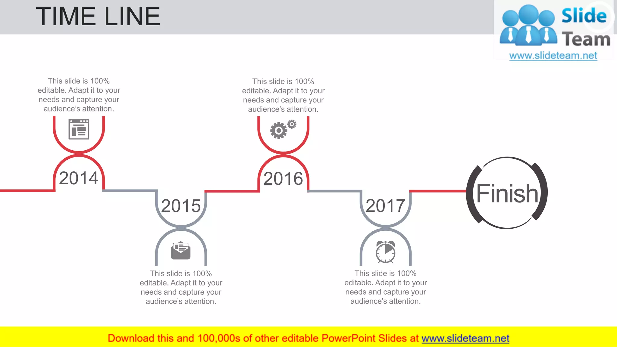TIME LINE 72
This slide is 100%
editable. Adapt it to your
needs and capture your
audience’s attention.
2014
This slide is 100%
editable. Adapt it to your
needs and capture your
audience’s attention.
2015
This slide is 100%
editable. Adapt it to your
needs and capture your
audience’s attention.
2016
This slide is 100%
editable. Adapt it to your
needs and capture your
audience’s attention.
2017
Finish
 