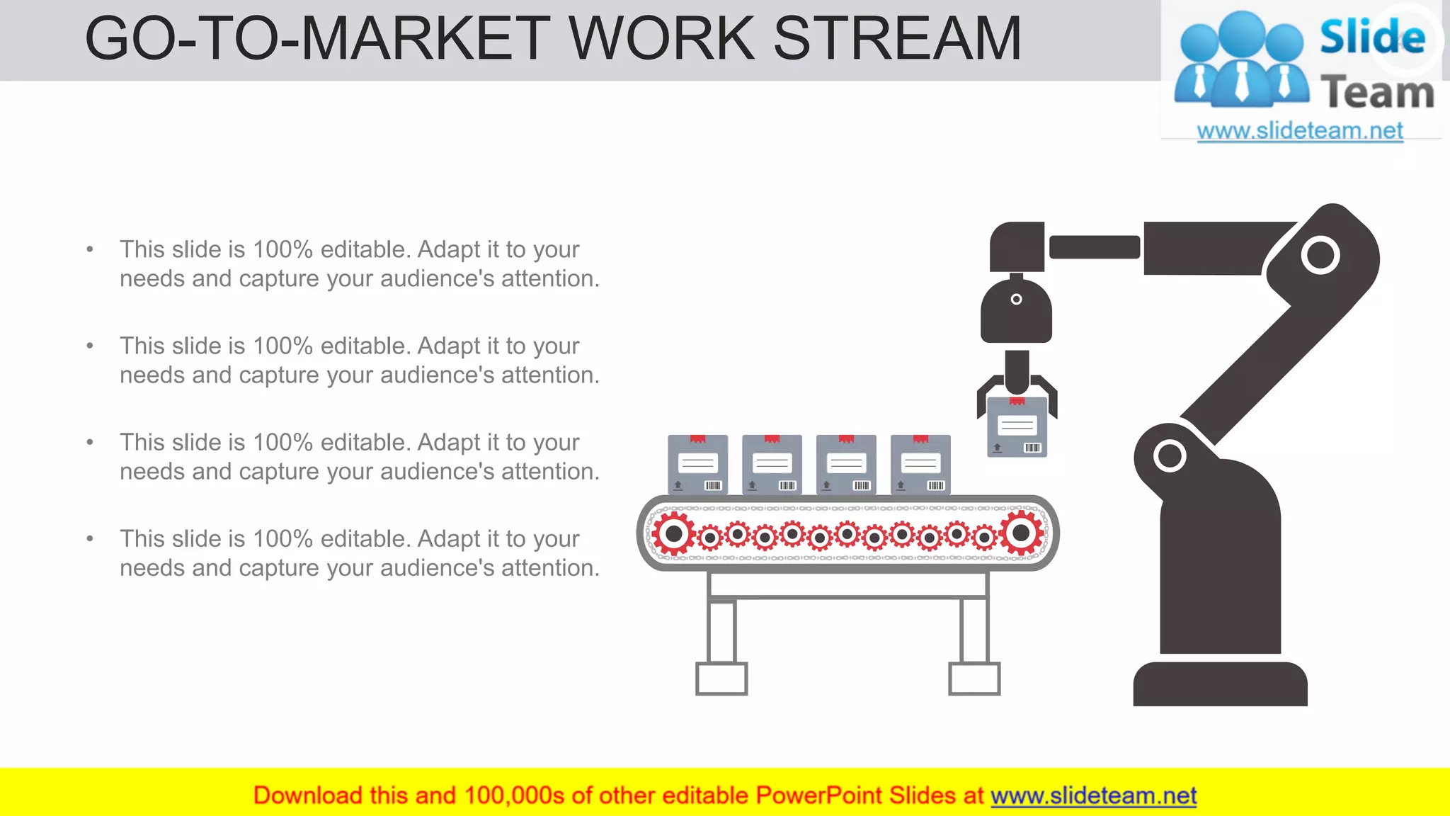 GO-TO-MARKET WORK STREAM 46
• This slide is 100% editable. Adapt it to your
needs and capture your audience's attention.
• This slide is 100% editable. Adapt it to your
needs and capture your audience's attention.
• This slide is 100% editable. Adapt it to your
needs and capture your audience's attention.
• This slide is 100% editable. Adapt it to your
needs and capture your audience's attention.
 