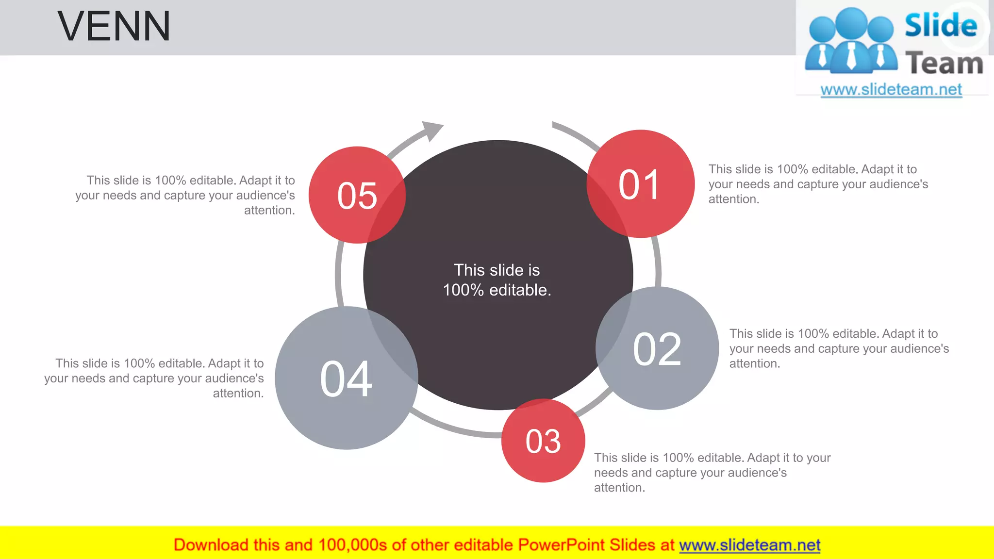 VENN 75
Text
Here
This slide is 100% editable. Adapt it to
your needs and capture your audience's
attention.
This slide is 100% editable. Adapt it to
your needs and capture your audience's
attention.
This slide is 100% editable. Adapt it to your
needs and capture your audience's
attention.
This slide is 100% editable. Adapt it to
your needs and capture your audience's
attention.
This slide is 100% editable. Adapt it to
your needs and capture your audience's
attention.
03
02
05
04
01
This slide is
100% editable.
 