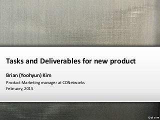 Tasks and Deliverables for new product
Brian (Yoohyun) Kim
Product Marketing manager at CDNetworks
February, 2015
 