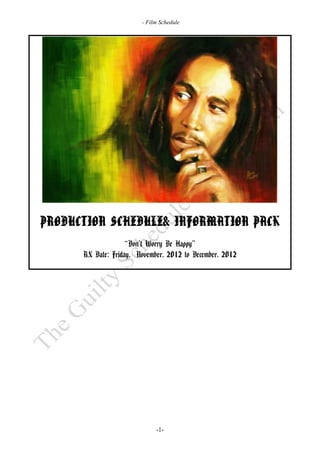 - Film Schedule




PRODUCTION SCHEDULE& INFORMATION PACK
                    “Don’t Worry Be Happy”
      RX Date: Friday, November, 2012 to December, 2012




                             -1-
 