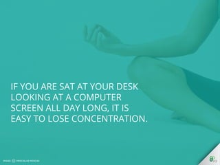 If you are sat at your desk looking 
at a computer screen all day long, 
it is easy to lose concentration. 
 
