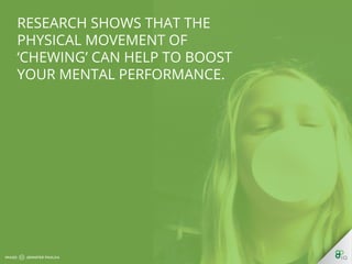 Research shows that the physical 
movement of ‘chewing’ can help to 
boost your mental performance. 
 