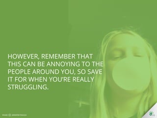 However, remember that this 
can be annoying to the people 
around you, so save it for when 
you’re really struggling. 
 
