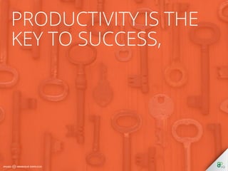 Productivity is the key 
to success, 
 