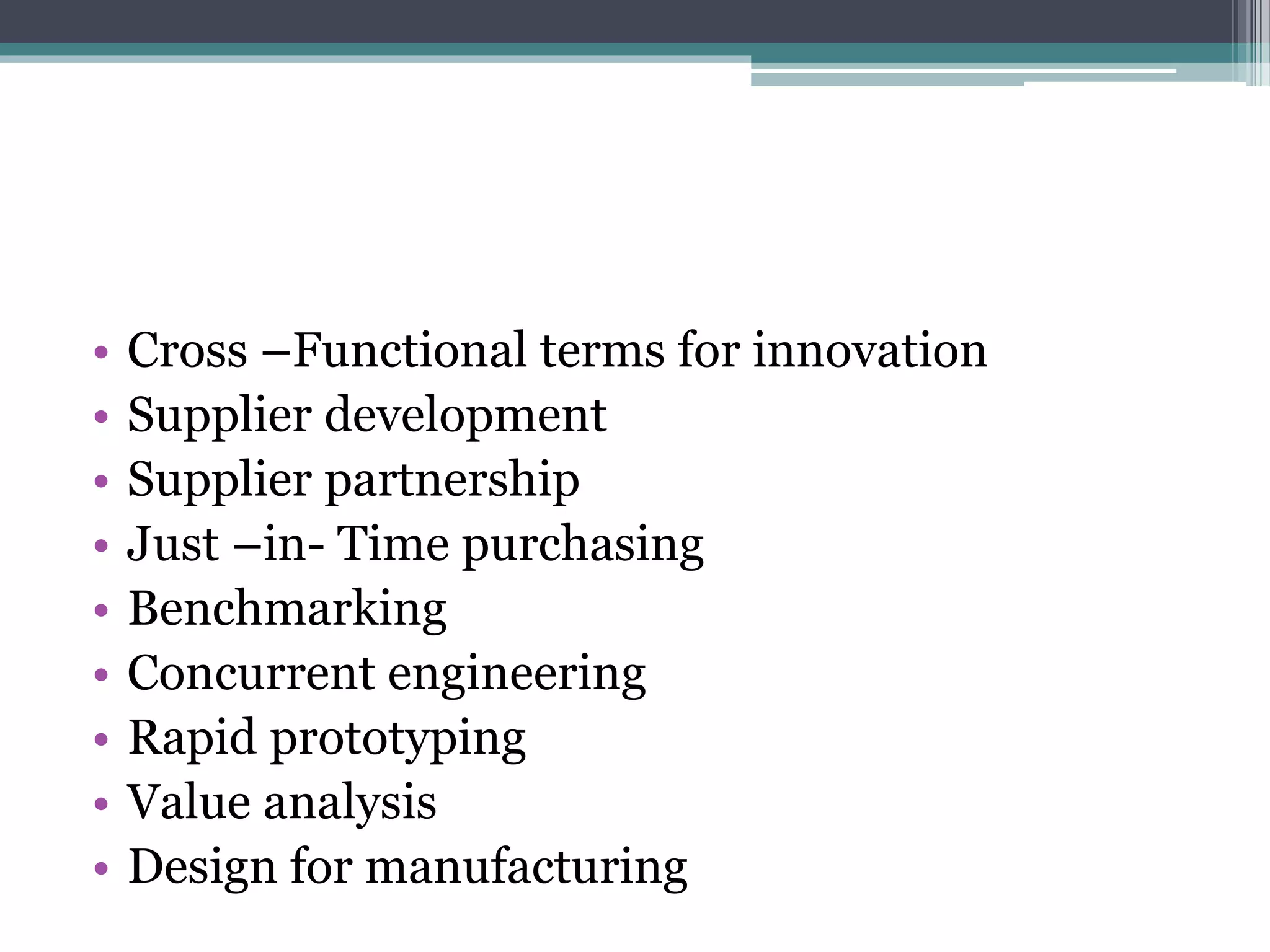 • Cross –Functional terms for innovation 
• Supplier development 
• Supplier partnership 
• Just –in- Time purchasing 
• Benchmarking 
• Concurrent engineering 
• Rapid prototyping 
• Value analysis 
• Design for manufacturing 
 