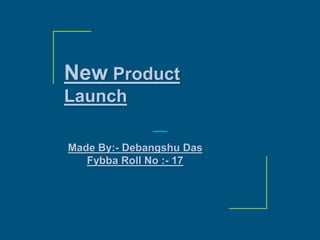 New Product
Launch
Made By:- Debangshu Das
Fybba Roll No :- 17
 