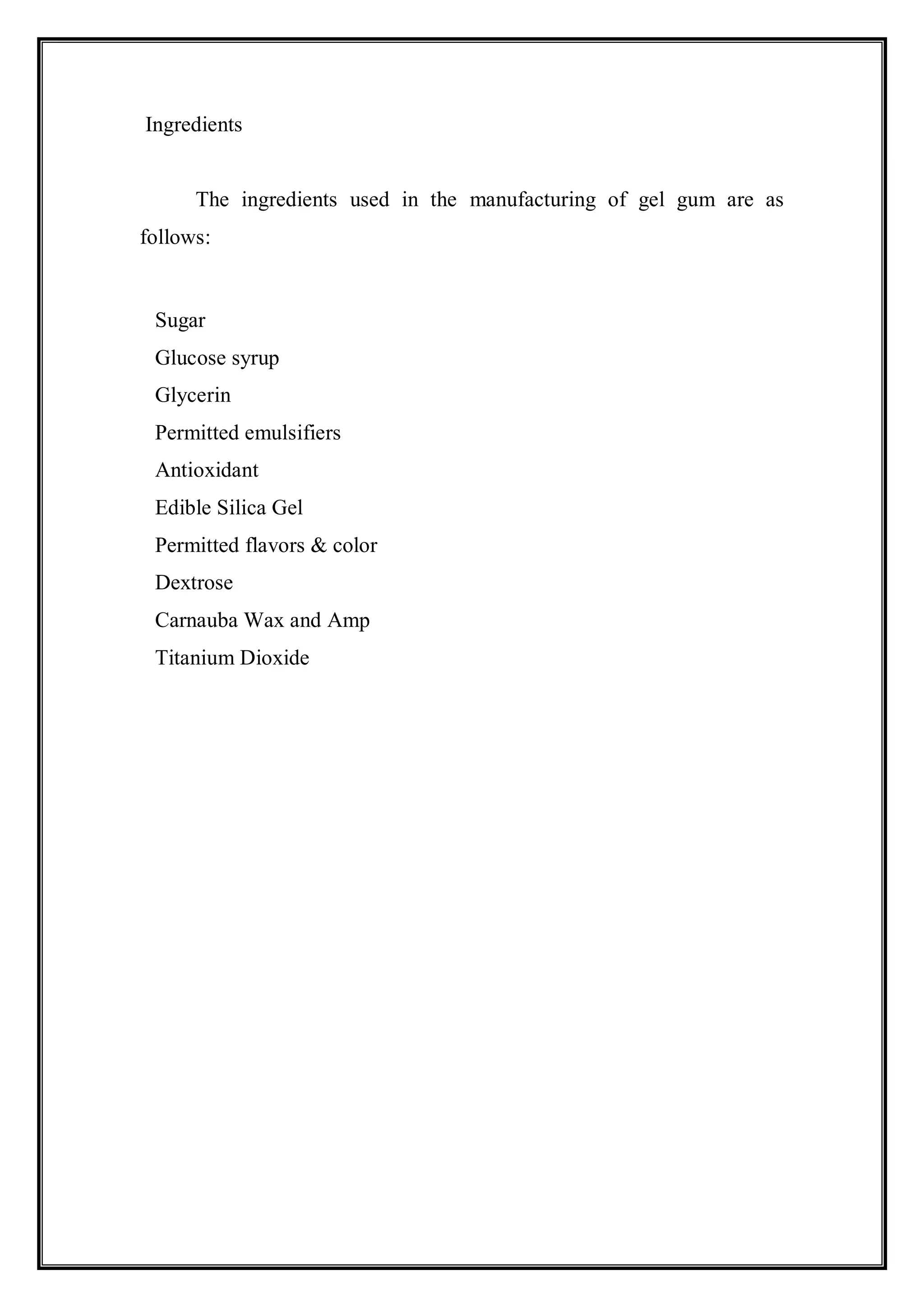 Ingredients


      The ingredients used in the manufacturing of gel gum are as
follows:


 Sugar
 Glucose syrup
 Glycerin
 Permitted emulsifiers
 Antioxidant
 Edible Silica Gel
 Permitted flavors & color
 Dextrose
 Carnauba Wax and Amp
 Titanium Dioxide
 