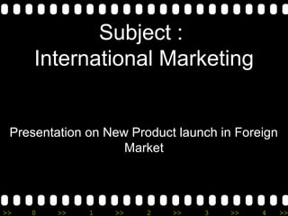 >> 0 >> 1 >> 2 >> 3 >> 4 >>
Subject :
International Marketing
Presentation on New Product launch in Foreign
Market
 