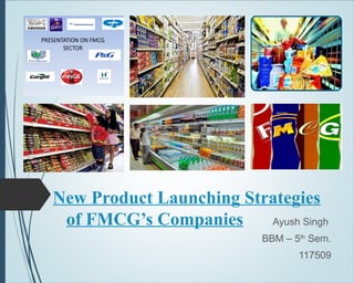 New Product Launching Strategies
of FMCG’s Companies
Ayush Singh
BBM – 5th Sem.
117509

 