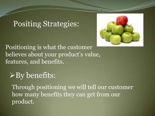 Positing Strategies:

Positioning is what the customer
believes about your product‟s value,
features, and benefits.

 By benefits:
  Through positioning we will tell our customer
  how many benefits they can get from our
  product.
 