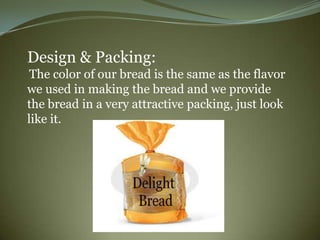 Design & Packing:
 The color of our bread is the same as the flavor
we used in making the bread and we provide
the bread in a very attractive packing, just look
like it.
 