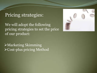 Pricing strategies:
We will adopt the following
pricing strategies to set the price
of our product:

Marketing Skimming
Cost-plus pricing Method
 