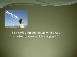 “To provide our customers with bread
that actually looks and tastes good.”
 