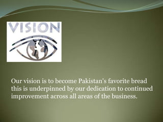 Our vision is to become Pakistan's favorite bread
this is underpinned by our dedication to continued
improvement across all areas of the business.
 