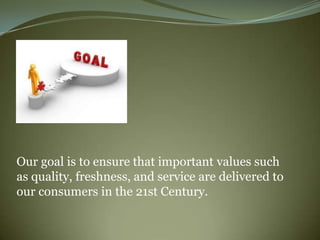 Our goal is to ensure that important values such
as quality, freshness, and service are delivered to
our consumers in the 21st Century.
 