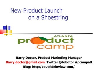 New Product Launch  on a Shoestring Barry Doctor, Product Marketing Manager [email_address]   Twitter @bdoctor #pcampatl Blog: http://outsideinview.com/ 