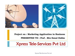 Project on : Marketing Application in Business
     PRESENTED TO : Prof . Mrs Sonal Dabke


 Xpress Tele-Services Pvt Ltd

                  Xpress Tele-Services Pvt Ltd
 