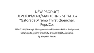 NEW PRODUCT
DEVELOPMENT/MARKETING STRATEGY
“Gatorade Xtremo Thirst Quencher,
PepsiCo.
MBA 5101 (Strategic Management and Business Policy) Assignment
Columbia Southern University, Orange Beach, Alabama.
By Adepitan Fasoro
 