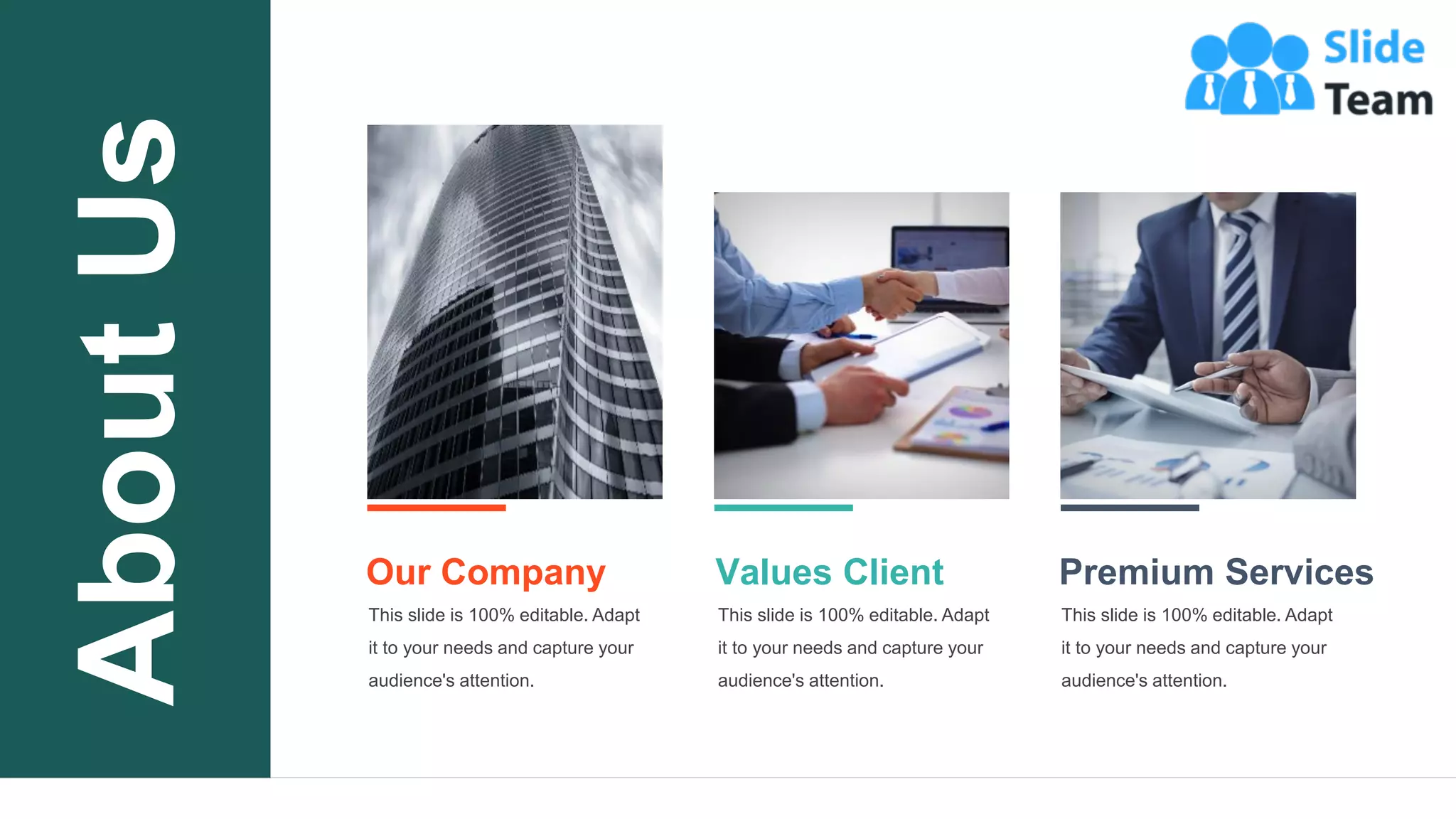 21
Our Company
This slide is 100% editable. Adapt
it to your needs and capture your
audience's attention.
Values Client
This slide is 100% editable. Adapt
it to your needs and capture your
audience's attention.
Premium Services
This slide is 100% editable. Adapt
it to your needs and capture your
audience's attention.
About
Us
 