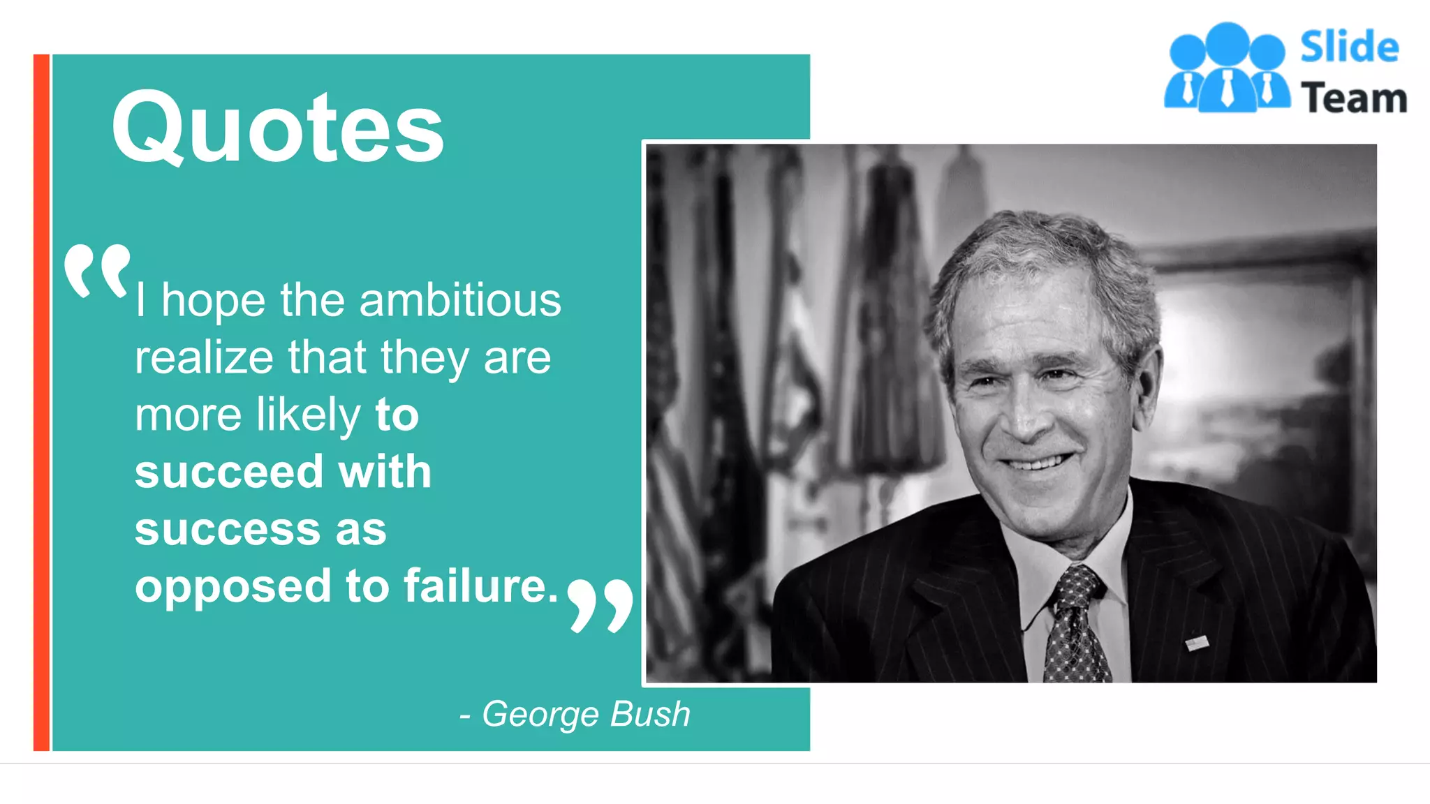 23
Quotes
I hope the ambitious
realize that they are
more likely to
succeed with
success as
opposed to failure.
- George Bush
 