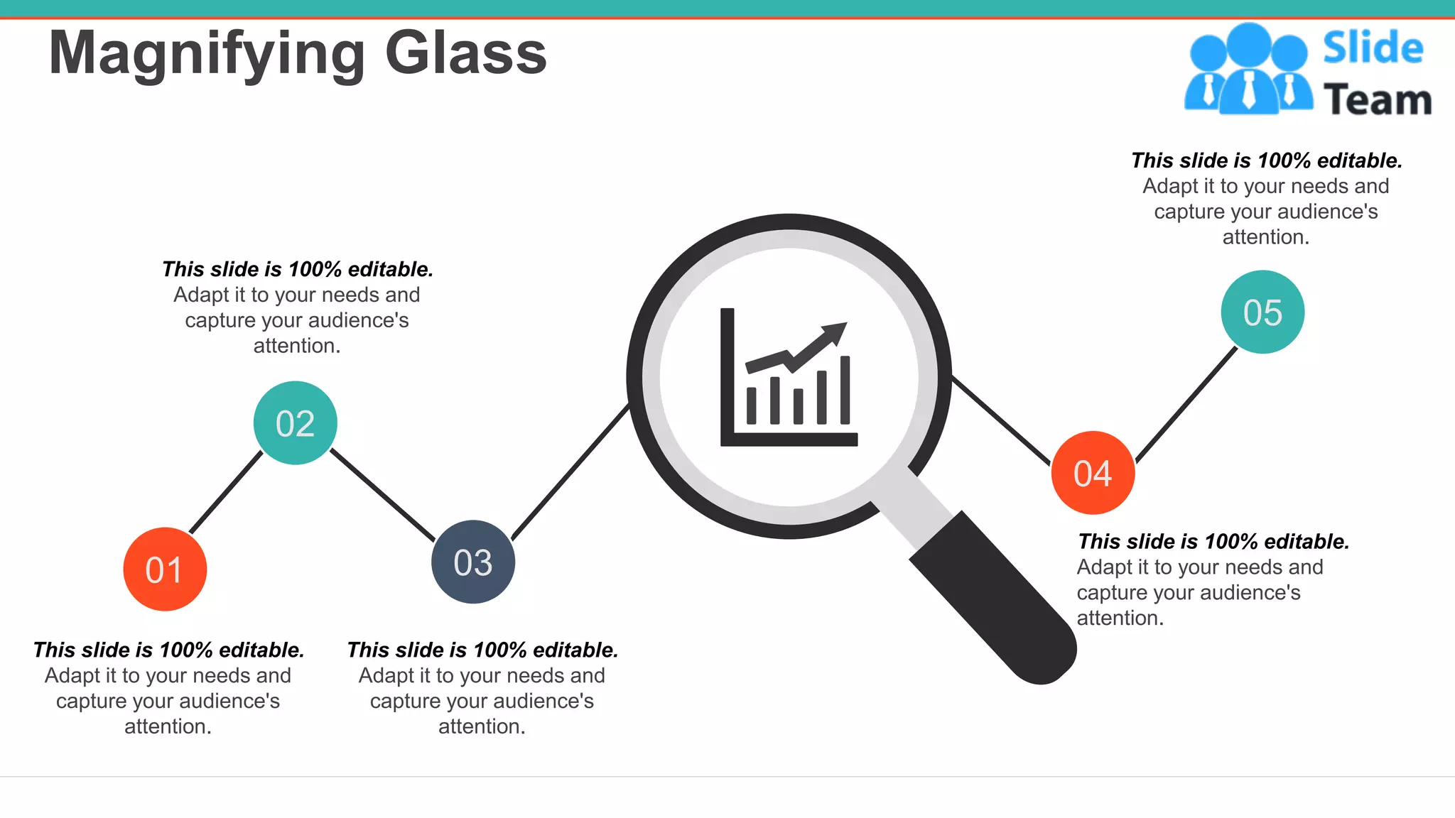 Magnifying Glass
29
01
02
03
04
05
This slide is 100% editable.
Adapt it to your needs and
capture your audience's
attention.
This slide is 100% editable.
Adapt it to your needs and
capture your audience's
attention.
This slide is 100% editable.
Adapt it to your needs and
capture your audience's
attention.
This slide is 100% editable.
Adapt it to your needs and
capture your audience's
attention.
This slide is 100% editable.
Adapt it to your needs and
capture your audience's
attention.
 
