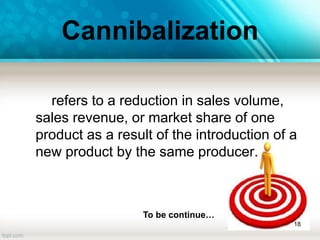 Cannibalization
refers to a reduction in sales volume,
sales revenue, or market share of one
product as a result of the introduction of a
new product by the same producer.
18
To be continue…
 
