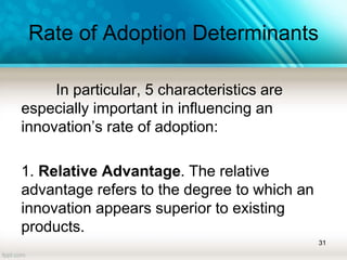 Rate of Adoption Determinants
In particular, 5 characteristics are
especially important in influencing an
innovation’s rate of adoption:
1. Relative Advantage. The relative
advantage refers to the degree to which an
innovation appears superior to existing
products.
31
 